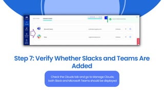Step 7: Verify Whether Slacks and Teams Are
Added
Check the Clouds tab and go to Manage Clouds;
both Slack and Microsoft Teams should be displayed
 