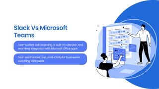 Slack Vs Microsoft
Teams
Teams offers call recording, a built-in calendar, and
seamless integration with Microsoft Office apps
Teams enhances user productivity for businesses
switching from Slack
 