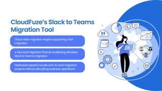 CloudFuze’s Slack to Teams
Migration Tool
Cloud data migration engine supporting chat
migration
A Microsoft Migration Partner facilitating effortless
Slack to Teams migration
Dedicated experts handle end-to-end migration
projects without disrupting business operations
 