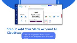 Step 2: Add Your Slack Account to
Cloudfuze
Spot the Slack logo on CloudFuze's business
clouds list and enter your account details in the
popup
 