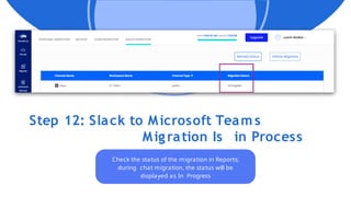 Step 12: Slack to Microsoft Team s
Migration Is in Process
Check the status of the migration in Reports;
during chat migration, the status will be
displayed as In Progress
 