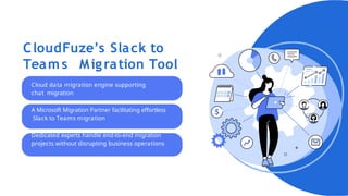 CloudFuze’s Slack to
Team s Migration Tool
Cloud data migration engine supporting
chat migration
A Microsoft Migration Partner facilitating effortless
Slack to Teams migration
Dedicated experts handle end-to-end migration
projects without disrupting business operations
 