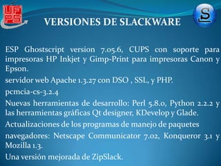 VERSIONES DE SLACKWAREVERSIÓN 7.0 Esta versión fue liberada el 2 de noviembre de 1999 y constituyó el segundo mayor lanzameinto de Slackware Linux Project de ese año.