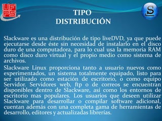 VERSIONES DE SLACKWAREVersión 13 La práctica de esta wiki la realizaremos enfocados sobre esta versión la 13.0 que es la versión mas actual que se ha sacado de esta distribución.Patrick Volkerding anunció el 26 de agosto de 2009 la versión 13, los cambios más importantes fueron el cambio de KDE 3 por KDE 4 y la utilización de un nuevo formato de paquetes, el .txz, el cual le otorga una mayor compresión que el antiguo .tgz. Por otro lado incluye un núcleo Linux 2.6.29, que le otorga mayor soporte de hardware. Esta versión cuenta con varios programas de Mozilla actualizados, Firefox 3.5.2, SeaMonkey 1.1.17 y Thunderbird 2.0.0.23. Además se lanzó por primera vez una rama oficial para la arquitectura x86 64.