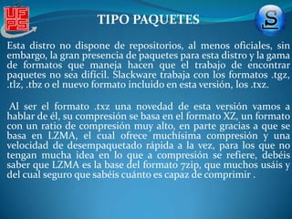 VERSIONES DE SLACKWAREbrindándole avanzadas características de rendimiento, tales como el sistema de archivos journaling, soporte SCSI y ATA para volúmenes RAID, soporte SATA, RAID, LVM (el Logical Volume Manager), y sistemas de ficheros cifrados. El soporte para X DRI (Direct Rendering de la interfaz) trae un hardware de alta velocidad para la aceleración de gráficos 3D para Linux. y otras mejoras para casi todo -para sistemas de desarrollo, servicios de red, bibliotecas, y las principales aplicaciones como Firefox y Thunderbird. Además, esta es la primera versión de Slackware con soporte nativo para 64-bits arquitectura x86_64!.