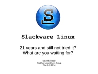 Slackware Linux
21 years and still not tried it?
What are you waiting for?
David Spencer
Bradford Linux Users Group
21st July 2014
 
