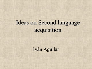 Ideas on Second language acquisition Iván Aguilar 
