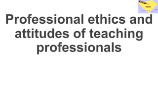 Professional ethics and
attitudes of teaching
professionals
 