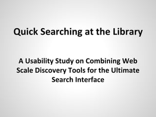 Quick Searching at the Library
A Usability Study on Combining Web
Scale Discovery Tools for the Ultimate
Search Interface
 