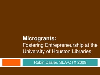 Microgrants: 
    Fostering Entrepreneurship at the
    University of Houston Libraries

        Robin Dasler, SLA­CTX 2009
                
 