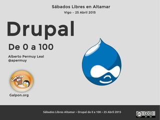 Sábados Libres Altamar – Drupal de 0 a 100 – 25 Abril 2015
Drupal
De 0 a 100
Alberto Permuy Leal
@apermuy
De 0 a 100
Sábados Libres en Altamar
Vigo – 25 Abril 2015
Galpon.org
 