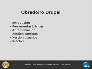 Sábados Libres Altamar – Drupal de 0 a 100 – 25 Abril 2015
Obradoiro Drupal
- Introdución
- Ferramentas básicas
- Administ...
