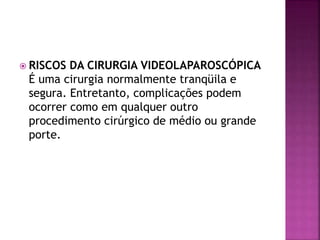  RISCOS DA CIRURGIA VIDEOLAPAROSCÓPICA
É uma cirurgia normalmente tranqüila e
segura. Entretanto, complicações podem
ocorrer como em qualquer outro
procedimento cirúrgico de médio ou grande
porte.
 