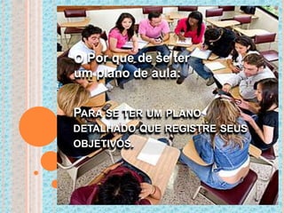 PARA SE TER UM PLANO
DETALHADO QUE REGISTRE SEUS
OBJETIVOS.
O Por que de se ter
um plano de aula:
 