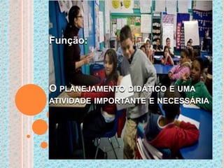 O PLANEJAMENTO DIDÁTICO E UMA
ATIVIDADE IMPORTANTE E NECESSÁRIA
Função:
 