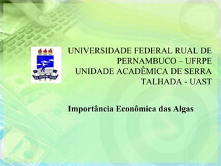UNIVERSIDADE FEDERAL RUAL DE
         PERNAMBUCO – UFRPE
 UNIDADE ACADÊMICA DE SERRA
              TALHADA - UAST


Importância Econômica das Algas
 