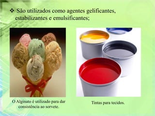  São utilizados como agentes gelificantes,
 estabilizantes e emulsificantes;




 O Alginato é utilizado para dar   Tintas para tecidos.
    consistência ao sorvete.
 