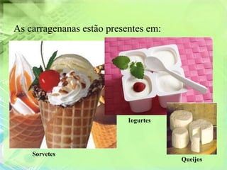 As carragenanas estão presentes em:




                           Iogurtes




    Sorvetes
                                      Queijos
 