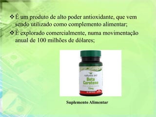 É um produto de alto poder antioxidante, que vem
 sendo utilizado como complemento alimentar;
É explorado comercialmente, numa movimentação
 anual de 100 milhões de dólares;




                     Suplemento Alimentar
 