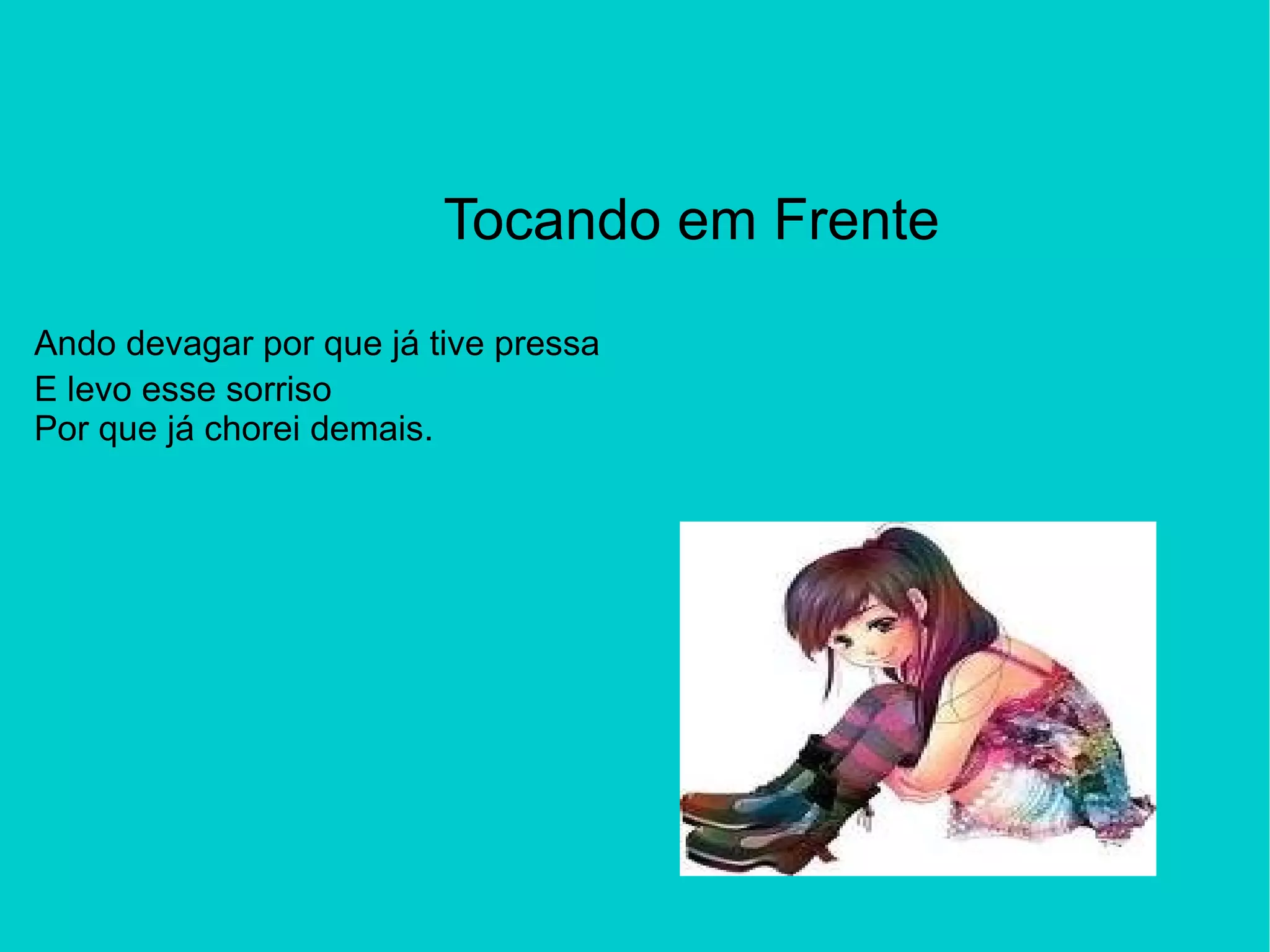Tocando em Frente Ando devagar por que já tive pressa E levo esse sorriso Por que já chorei demais.