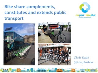 Bike share complements,
constitutes and extends public
transport
Chris Slade
@bikeplusbike
 