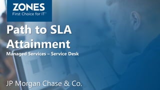 Path to SLA
Attainment
Managed Services – Service Desk
JP Morgan Chase & Co.
 