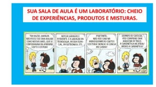 SUA SALA DE AULA É UM LABORATÓRIO: CHEIO
DE EXPERIÊNCIAS, PRODUTOS E MISTURAS.
 