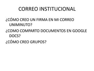 CORREO INSTITUCIONAL
¿CÓMO CREO UN FIRMA EN MI CORREO
UNIMINUTO?
¿COMO COMPARTO DOCUMENTOS EN GOOGLE
DOCS?
¿CÓMO CREO GRUPOS?
