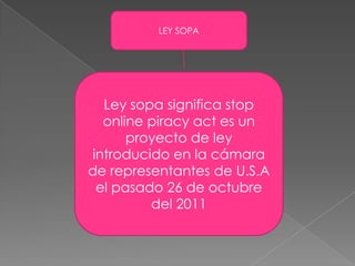 LEY SOPA




   Ley sopa significa stop
   online piracy act es un
       proyecto de ley
 introducido en la cámara
de representantes de U.S.A
  el pasado 26 de octubre
          del 2011
 