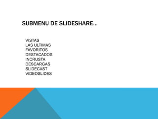 SUBMENU DE SLIDESHARE…

VISTAS
LAS ULTIMAS
FAVORITOS
DESTACADOS
INCRUSTA
DESCARGAS
SLIDECAST
VIDEOSLIDES
 