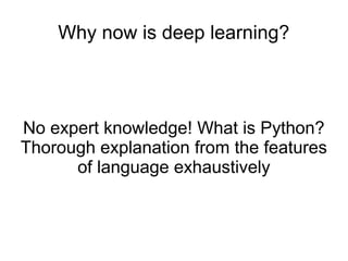 Why now is deep learning?
No expert knowledge! What is Python?
Thorough explanation from the features
of language exhaustively
 