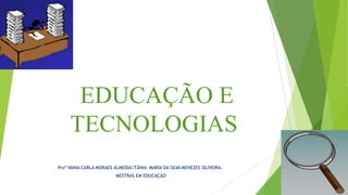EDUCAÇÃO E
TECNOLOGIAS
Proª VANIA CARLA MORAES ALMEIDA/TÂNIA MARIA DA SILVA MENEZES OLIVEIRA-
MESTRAS EM EDUCAÇÃO
 