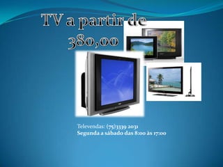 TV a partir de 380,00 Televendas: (75)3339 2031 Segunda a sábado das 8:00 às 17:00 