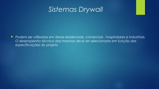Sistemas Drywall
 Podem ser utilizadas em áreas residenciais, comerciais , hospitalares e industriais.
O desempenho técnico das mesmas deve ser selecionada em função das
especificações do projeto
 