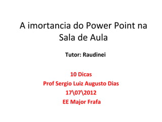 A imortancia do Power Point na
         Sala de Aula
             Tutor: Raudinei


                10 Dicas
     Prof Sergio Luiz Augusto Dias
              17072012
            EE Major Frafa
 
