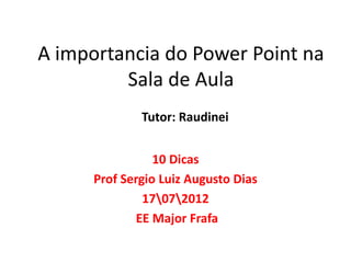 A importancia do Power Point na
         Sala de Aula
              Tutor: Raudinei


                 10 Dicas
      Prof Sergio Luiz Augusto Dias
               17072012
             EE Major Frafa
 