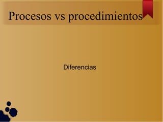Procesos vs procedimientos



          Diferencias
 