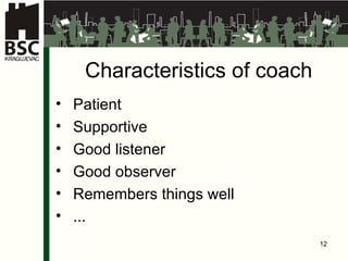 Characteristics of  coach Patient Supportive Good listener Good observer Remember s  things well ... 
