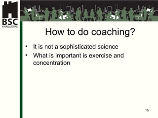 How to do coaching? It is not a sophisticated science What is important is exercise and concentration 