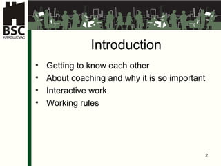 Introduction Getting to know each other About coaching and why it is so important Interactive work Working rules 