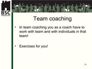 Team coaching In team coaching you as a coach have to work with team and with individuals in that team ! Exercises for you! 