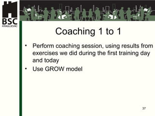 Coaching  1 to 1 Perform coaching session, using results from exercises we did during the first training day and today Use GROW model 