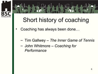 Short history of coaching Coaching  has always been done … Tim Gallwey  –  The Inner Game of Tennis John   Wh itmor e  –  Coaching for Performance 