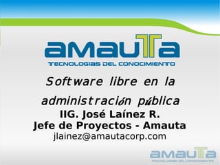 Software libre en la administración pública IIG. José Laínez R. Jefe de Proyectos - Amauta [email_address] 
