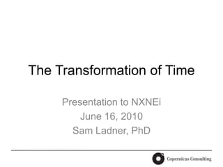 The Transformation of Time,[object Object],Presentation to NXNEi,[object Object],June 16, 2010,[object Object],Sam Ladner, PhD,[object Object]