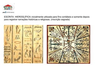 ESCRITA  HIEROGLÍFICA :  inicialmente utilizada para fins contábeis e somente depois  para registrar narrações históricas e religiosas. (inscrição sagrada) 