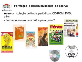 Formação  e desenvolvimento  do acervo Acervo -  coleção de livros, periódicos, CD-ROM, DVD, gibis. - Formar o acervo para quê e para quem? 