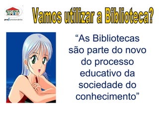 Vamos utilizar a Biblioteca? “ As Bibliotecas são parte do novo do processo educativo da sociedade do conhecimento” 
