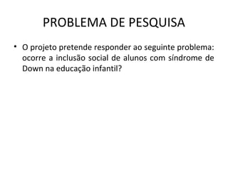 PROBLEMA DE PESQUISA
• O projeto pretende responder ao seguinte problema: 
  ocorre  a  inclusão  social  de  alunos com  síndrome  de 
  Down na educação infantil?
 