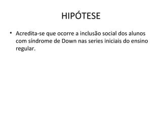 HIPÓTESE
• Acredita-se que ocorre a inclusão social dos alunos 
  com síndrome de Down nas series iniciais do ensino 
  regular.
 